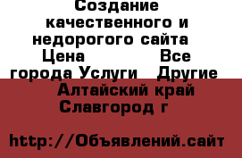 Создание качественного и недорогого сайта › Цена ­ 15 000 - Все города Услуги » Другие   . Алтайский край,Славгород г.